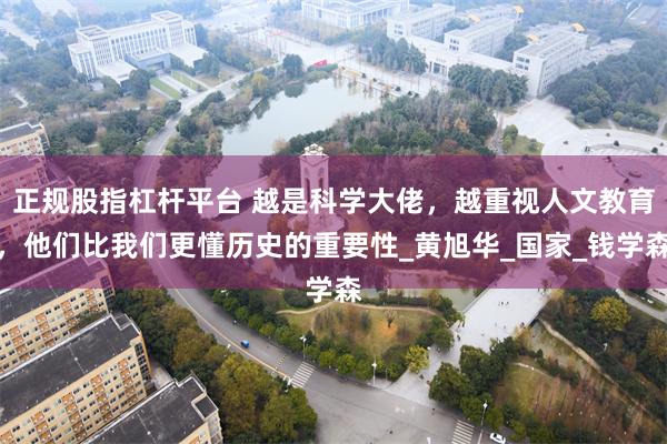 正规股指杠杆平台 越是科学大佬，越重视人文教育，他们比我们更懂历史的重要性_黄旭华_国家_钱学森