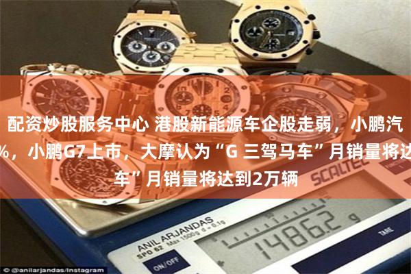配资炒股服务中心 港股新能源车企股走弱，小鹏汽车跌超7%，小鹏G7上市，大摩认为“G 三驾马车”月销量将达到2万辆