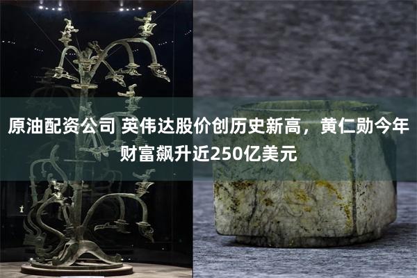 原油配资公司 英伟达股价创历史新高，黄仁勋今年财富飙升近250亿美元