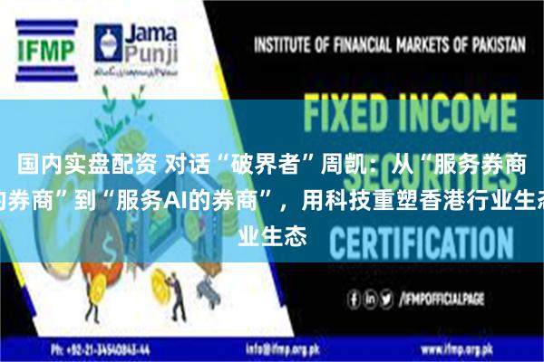 国内实盘配资 对话“破界者”周凯：从“服务券商的券商”到“服务AI的券商”，用科技重塑香港行业生态