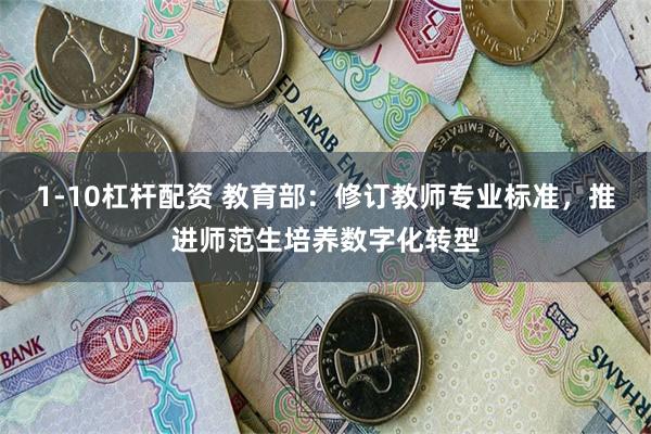 1-10杠杆配资 教育部：修订教师专业标准，推进师范生培养数字化转型